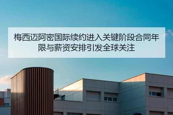 梅西迈阿密国际续约进入关键阶段合同年限与薪资安排引发全球关注
